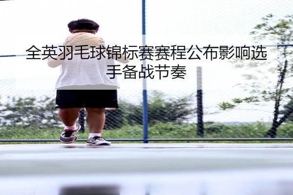 全英羽毛球锦标赛赛程公布影响选手备战节奏