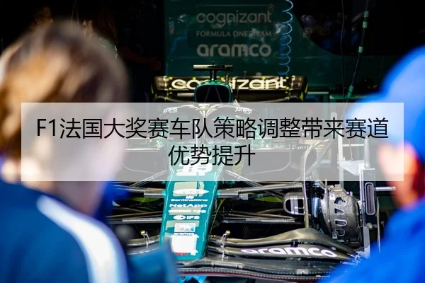 F1法国大奖赛车队策略调整带来赛道优势提升