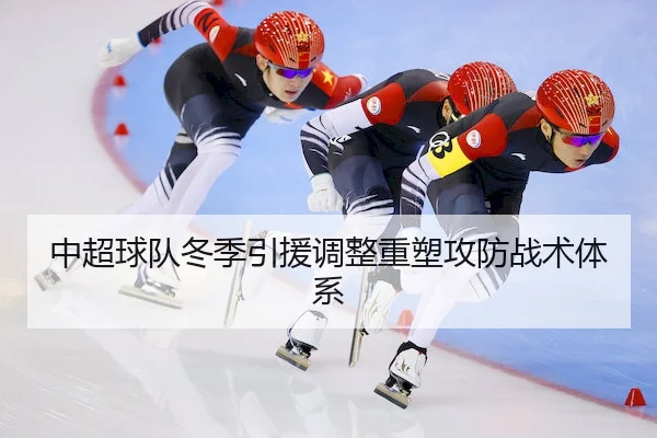 中超球队冬季引援调整重塑攻防战术体系